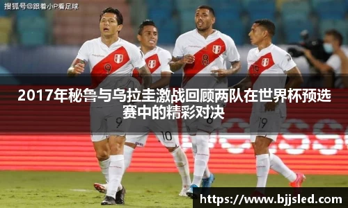 2017年秘鲁与乌拉圭激战回顾两队在世界杯预选赛中的精彩对决